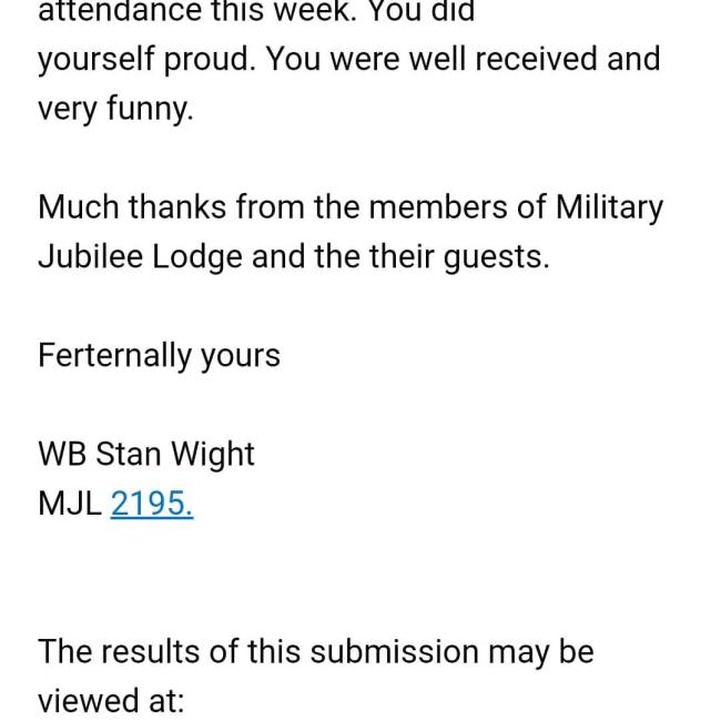 yourself proud. You were well received and very funny. Much thanks from the members of Military Jubilee Lodge and the their guests. Ferternally yours WB Stan Wight MJL 2195. The results of this submission may be viewed at: