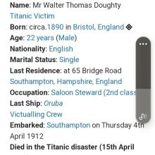 Titanic Victim Born: circa.1890 in Bristol, England ® Age: 22 years (Male) Nationality: English Marital Status: Single Last Residence: at 65 Bridge Road Southampton, Hampshire, England Occupation: Saloon Steward (2nd clas Last Ship: Oruba Victualling Crew Embarked: Southampton on Thursday 4 April 1912 Died in the Titanic disaster (15th April